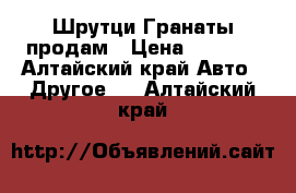 Шрутци Гранаты продам › Цена ­ 3 700 - Алтайский край Авто » Другое   . Алтайский край